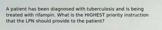 A patient has been diagnosed with tuberculosis and is being treated with rifampin. What is the HIGHEST priority instruction that the LPN should provide to the patient?