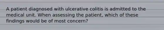 A patient diagnosed with ulcerative colitis is admitted to the medical unit. When assessing the patient, which of these findings would be of most concern?