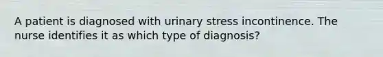 A patient is diagnosed with urinary stress incontinence. The nurse identifies it as which type of diagnosis?