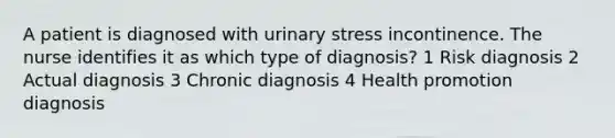 A patient is diagnosed with urinary stress incontinence. The nurse identifies it as which type of diagnosis? 1 Risk diagnosis 2 Actual diagnosis 3 Chronic diagnosis 4 Health promotion diagnosis