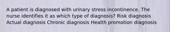 A patient is diagnosed with urinary stress incontinence. The nurse identifies it as which type of diagnosis? Risk diagnosis Actual diagnosis Chronic diagnosis Health promotion diagnosis