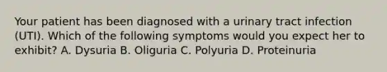 Your patient has been diagnosed with a urinary tract infection (UTI). Which of the following symptoms would you expect her to exhibit? A. Dysuria B. Oliguria C. Polyuria D. Proteinuria