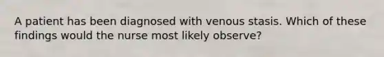 A patient has been diagnosed with venous stasis. Which of these findings would the nurse most likely observe?