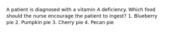 A patient is diagnosed with a vitamin A deficiency. Which food should the nurse encourage the patient to ingest? 1. Blueberry pie 2. Pumpkin pie 3. Cherry pie 4. Pecan pie