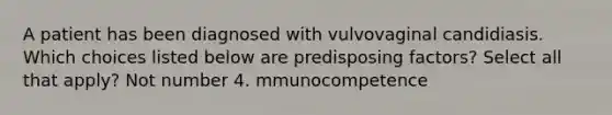 A patient has been diagnosed with vulvovaginal candidiasis. Which choices listed below are predisposing factors? Select all that apply? Not number 4. mmunocompetence