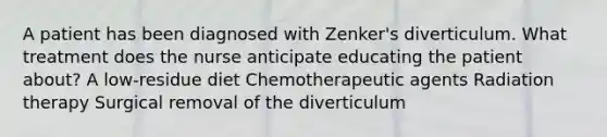 A patient has been diagnosed with Zenker's diverticulum. What treatment does the nurse anticipate educating the patient about? A low-residue diet Chemotherapeutic agents Radiation therapy Surgical removal of the diverticulum