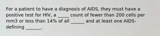 For a patient to have a diagnosis of AIDS, they must have a positive test for HIV, a _____ count of fewer than 200 cells per mm3 or less than 14% of all ______ and at least one AIDS-defining _______.