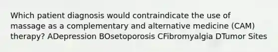 Which patient diagnosis would contraindicate the use of massage as a complementary and alternative medicine (CAM) therapy? ADepression BOsetoporosis CFibromyalgia DTumor Sites