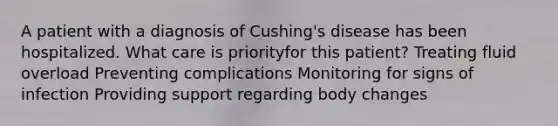 A patient with a diagnosis of Cushing's disease has been hospitalized. What care is priorityfor this patient? Treating fluid overload Preventing complications Monitoring for signs of infection Providing support regarding body changes