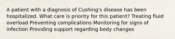 A patient with a diagnosis of Cushing's disease has been hospitalized. What care is priority for this patient? Treating fluid overload Preventing complications Monitoring for signs of infection Providing support regarding body changes