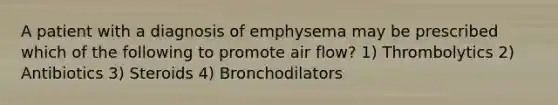 A patient with a diagnosis of emphysema may be prescribed which of the following to promote air flow? 1) Thrombolytics 2) Antibiotics 3) Steroids 4) Bronchodilators