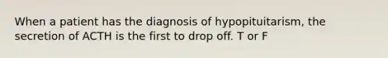 When a patient has the diagnosis of hypopituitarism, the secretion of ACTH is the first to drop off. T or F