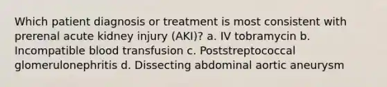 Which patient diagnosis or treatment is most consistent with prerenal acute kidney injury (AKI)? a. IV tobramycin b. Incompatible blood transfusion c. Poststreptococcal glomerulonephritis d. Dissecting abdominal aortic aneurysm