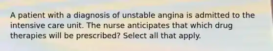 A patient with a diagnosis of unstable angina is admitted to the intensive care unit. The nurse anticipates that which drug therapies will be prescribed? Select all that apply.