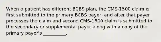 When a patient has different BCBS plan, the CMS-1500 claim is first submitted to the primary BCBS payer, and after that payer processes the claim and second CMS-1500 claim is submitted to the secondary or supplemental payer along with a copy of the primary payer's __________.