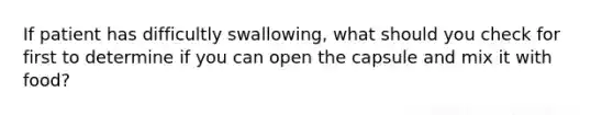 If patient has difficultly swallowing, what should you check for first to determine if you can open the capsule and mix it with food?