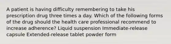 A patient is having difficulty remembering to take his prescription drug three times a day. Which of the following forms of the drug should the health care professional recommend to increase adherence? Liquid suspension Immediate-release capsule Extended-release tablet powder form