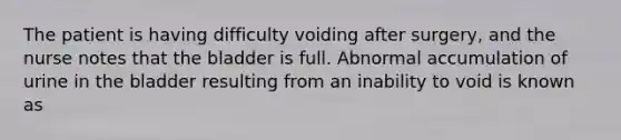 The patient is having difficulty voiding after surgery, and the nurse notes that the bladder is full. Abnormal accumulation of urine in the bladder resulting from an inability to void is known as