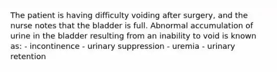 The patient is having difficulty voiding after surgery, and the nurse notes that the bladder is full. Abnormal accumulation of urine in the bladder resulting from an inability to void is known as: - incontinence - urinary suppression - uremia - urinary retention