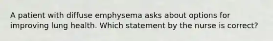 A patient with diffuse emphysema asks about options for improving lung health. Which statement by the nurse is correct?