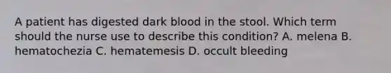 A patient has digested dark blood in the stool. Which term should the nurse use to describe this condition? A. melena B. hematochezia C. hematemesis D. occult bleeding