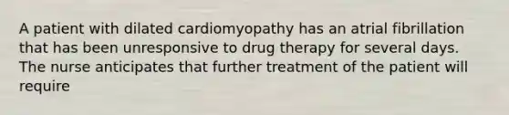 A patient with dilated cardiomyopathy has an atrial fibrillation that has been unresponsive to drug therapy for several days. The nurse anticipates that further treatment of the patient will require