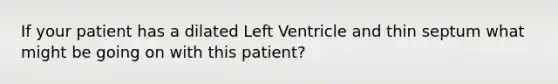 If your patient has a dilated Left Ventricle and thin septum what might be going on with this patient?