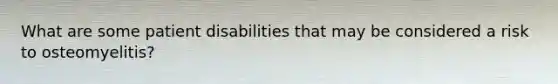 What are some patient disabilities that may be considered a risk to osteomyelitis?