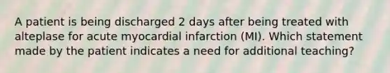 A patient is being discharged 2 days after being treated with alteplase for acute myocardial infarction (MI). Which statement made by the patient indicates a need for additional teaching?