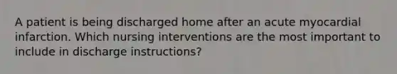 A patient is being discharged home after an acute myocardial infarction. Which nursing interventions are the most important to include in discharge instructions?