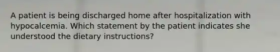 A patient is being discharged home after hospitalization with hypocalcemia. Which statement by the patient indicates she understood the dietary instructions?