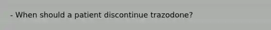 - When should a patient discontinue trazodone?