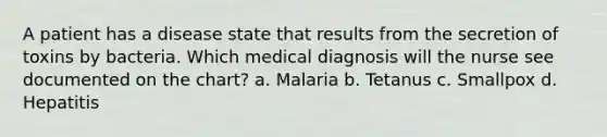 A patient has a disease state that results from the secretion of toxins by bacteria. Which medical diagnosis will the nurse see documented on the chart? a. Malaria b. Tetanus c. Smallpox d. Hepatitis