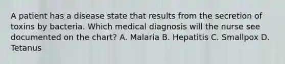 A patient has a disease state that results from the secretion of toxins by bacteria. Which medical diagnosis will the nurse see documented on the chart? A. Malaria B. Hepatitis C. Smallpox D. Tetanus