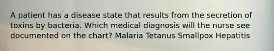 A patient has a disease state that results from the secretion of toxins by bacteria. Which medical diagnosis will the nurse see documented on the chart? Malaria Tetanus Smallpox Hepatitis