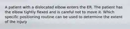 A patient with a dislocated elbow enters the ER. The patient has the elbow tightly flexed and is careful not to move it. Which specific positioning routine can be used to determine the extent of the injury