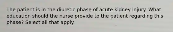 The patient is in the diuretic phase of acute kidney injury. What education should the nurse provide to the patient regarding this phase? Select all that apply.