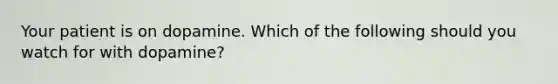 Your patient is on dopamine. Which of the following should you watch for with dopamine?