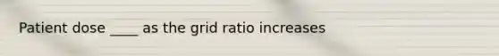 Patient dose ____ as the grid ratio increases