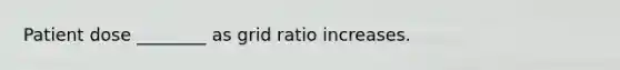 Patient dose ________ as grid ratio increases.