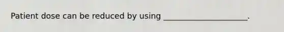 Patient dose can be reduced by using _____________________.