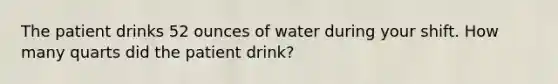 The patient drinks 52 ounces of water during your shift. How many quarts did the patient drink?