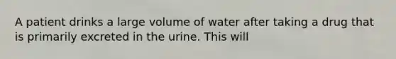 A patient drinks a large volume of water after taking a drug that is primarily excreted in the urine. This will