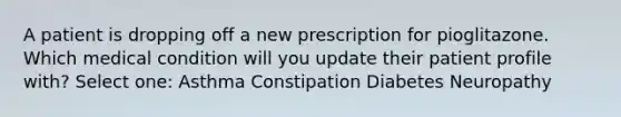 A patient is dropping off a new prescription for pioglitazone. Which medical condition will you update their patient profile with? Select one: Asthma Constipation Diabetes Neuropathy