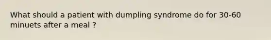 What should a patient with dumpling syndrome do for 30-60 minuets after a meal ?