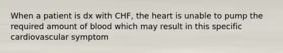 When a patient is dx with CHF, the heart is unable to pump the required amount of blood which may result in this specific cardiovascular symptom