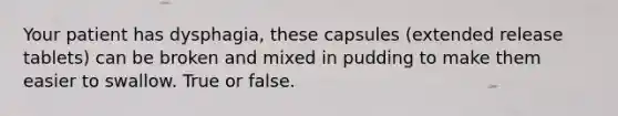 Your patient has dysphagia, these capsules (extended release tablets) can be broken and mixed in pudding to make them easier to swallow. True or false.