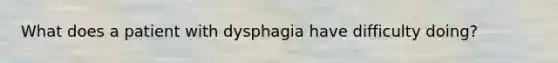 What does a patient with dysphagia have difficulty doing?