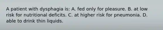 A patient with dysphagia is: A. fed only for pleasure. B. at low risk for nutritional deficits. C. at higher risk for pneumonia. D. able to drink thin liquids.