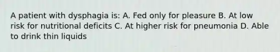 A patient with dysphagia is: A. Fed only for pleasure B. At low risk for nutritional deficits C. At higher risk for pneumonia D. Able to drink thin liquids